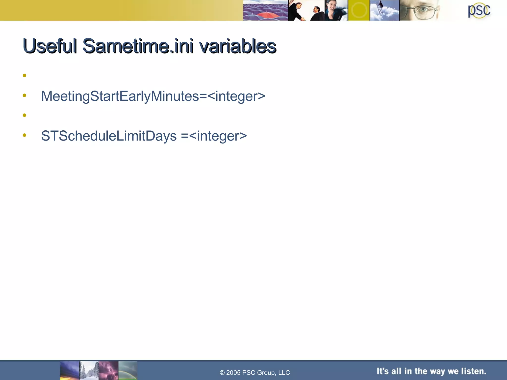 Useful Sametime.ini variables MeetingStartEarlyMinutes=<integer> STScheduleLimitDays =<integer> © 2005 PSC Group, LLC 