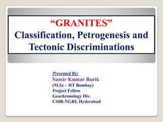 “GRANITES”
Classification, Petrogenesis and
Tectonic Discriminations
Presented By:

Samir Kumar Barik
(M.Sc – IIT Bombay)
Project Fellow
Geochronology Div.
CSIR-NGRI, Hyderabad

 