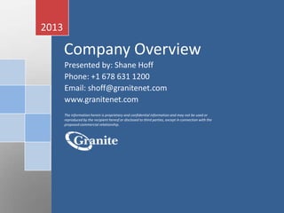 2013

       Company Overview
       Presented by: Shane Hoff
       Phone: +1 678 631 1200
       Email: shoff@granitenet.com
       www.granitenet.com
       The information herein is proprietary and confidential information and may not be used or
       reproduced by the recipient hereof or disclosed to third parties, except in connection with the
       proposed commercial relationship.
 