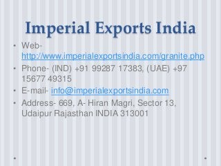 Imperial Exports India
• Web-
http://www.imperialexportsindia.com/granite.php
• Phone- (IND) +91 99287 17383, (UAE) +97
15677 49315
• E-mail- info@imperialexportsindia.com
• Address- 669, A- Hiran Magri, Sector 13,
Udaipur Rajasthan INDIA 313001
 