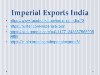 Imperial Exports India
• https://www.facebook.com/imperial.india.73
• https://twitter.com/imperialexport
• https://plus.google.com/u/0/11771343387586935
9699
• https://in.pinterest.com/imperialexports8/
 