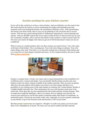 Granite worktop for your kitchen counter<br />Every wife in this world loves to have a classy kitchen. And you definitely owe this much to her. She works hard for the family as well as maintaining her kitchen and depending upon the materials used in developing the kitchen, the maintenance difficulty varies. And a good kitchen also boosts your home resale value in case you are planning to sell your home due to several reasons. Thus having a good looking kitchen is furthermore important for various demands and reasons. And you shouldn’t ignore this if you want to make the best of what you have got in your life. Eventually a healthy, classy rich life style filled in with comforts is what everyone seeks for. Of course you need to be happy with what you get out of life but that doesn’t mean you can act complacent. <br />When it comes to a modern kitchen, there are three sections you need to know. Your wife cooks at the heart of the kitchen. This is cooking area. Your wife stores things in cabinets. Your wife cleans things in her sink. From above, it is clear that cooking area is the heart of the kitchen and it is a must for it to look elegant, beautiful and classy. As far a modern kitchen, this area is made from granite countertops. <br />Granite is a natural stone. It looks very classy and is in great demand due to the availability of it in different colors, textures and shades. You can literally find the perfect one that suits your kitchen as there are many varieties available in the market at present. Then of course no granite slabs have the same pattern which makes your choice even more unique and there is no possibility of you coming across of the same features in someone else’s home kitchen. Besides it is highly durable and stains free. Thus maintenance for your wife becomes much more of an easier task. These days they are also manufactured with scratch and heat resistant features. Thus no matter how rough the handling is, there is no chance for it to undergo wear and tear for several years which gives you the best quality countertop unlike other kinds of countertops. As mentioned earlier, it boosts up your home resale value, especially if you have granite countertop in your kitchen. It gives the luxurious look and becomes a USP of your home. <br />But then granite countertops are expensive. Though it is worth every penny you invest upon them it isn’t affordable by everyone. Of course you can opt for marble and other laminate counters which also give you some kind of decent look. But often these materials are known to cause issues related to cracks, scratches, staining etc. Thus it finally comes down to your choice. <br />All you need to do is research thoroughly and purchase the right one that suits both your budget as well as easily maintainable and lasts for several years without providing issues. There are several websites online providing details as well as selling these countertops. You can make good use of them for your needs. <br />Visit: http://www.graniterocktops.com/<br />