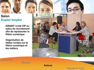 Salon
Explor’emploi
GRANIT invité VIP au
salon du recrutement
afin de représenter la
filière numérique

Organisation de
tables rondes sur la
filière numérique et
les métiers

Adhérents
Mission
Actions
Rejoignez nous

 