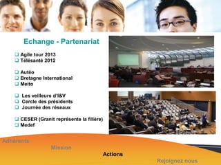 Echange - Partenariat
 Agile tour 2013
 Télésanté 2012
 Autéo
 Bretagne International
 Meito
 Les veilleurs d’I&V
 Cercle des présidents
 Journée des réseaux
 CESER (Granit représente la filière)
 Medef

Adhérents
Mission
Actions
Rejoignez nous

 