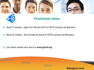 Prochaines dates
 Jeudi 17 octobre : Agile Tour Rennes 2013 à l’ISTIC (campus de Beaulieu)
 Mardi 22 octobre : AG annuelle de Granit à l’ISTIC (campus de Beaulieu)

 Les autres rendez-vous sont sur www.granit.org

Adhérents
Mission
Actions
Rejoignez nous

 