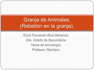 Granja de Animales.
(Rebelión en la granja).
 Erick Fernando Ruiz Almanza.
  2do. Grado de Secundaria.
      Tarea de tecnología.
       Profesor. Rainiero.
 