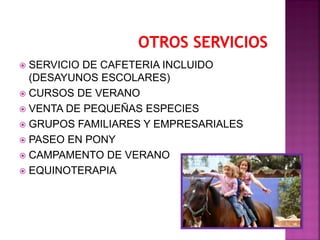  SERVICIO DE CAFETERIA INCLUIDO
(DESAYUNOS ESCOLARES)
 CURSOS DE VERANO
 VENTA DE PEQUEÑAS ESPECIES
 GRUPOS FAMILIARES Y EMPRESARIALES
 PASEO EN PONY
 CAMPAMENTO DE VERANO
 EQUINOTERAPIA
 