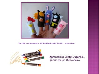 Aprendamos Juntos Jugando…
por un mejor Chihuahua..
VALORES CIUDADANOS, RESPONSABILIDAD SOCIAL Y ECOLOGIA
 