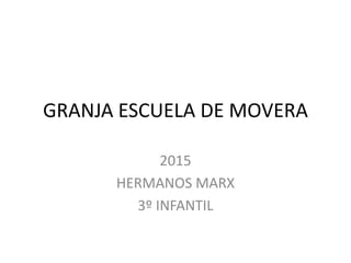 GRANJA ESCUELA DE MOVERA
2015
HERMANOS MARX
3º INFANTIL
 