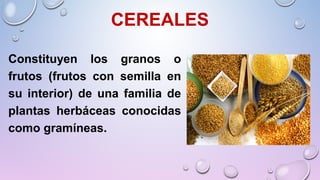 CEREALES
Constituyen los granos o
frutos (frutos con semilla en
su interior) de una familia de
plantas herbáceas conocidas
como gramíneas.
 