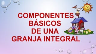 COMPONENTES
BÁSICOS
DE UNA
GRANJA INTEGRAL
 