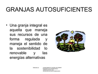 GRANJAS AUTOSUFICIENTES Una granja integral es aquella que maneja sus recursos de una forma regulada y maneja el sentido de la sostenibilidad lo renovable y las energías alternativas Elaborado por  JAVIER ERNESTO CASTRILLON FORERO INGENIERO ELECTROMECANICO   ESPECIALISTA EN SAC TECNOLOGO EN ELECTROMECANICA   