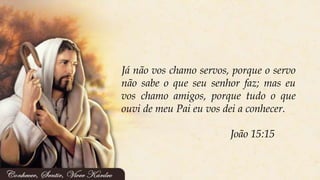 Já não vos chamo servos, porque o servo
não sabe o que seu senhor faz; mas eu
vos chamo amigos, porque tudo o que
ouvi de meu Pai eu vos dei a conhecer.
João 15:15
 