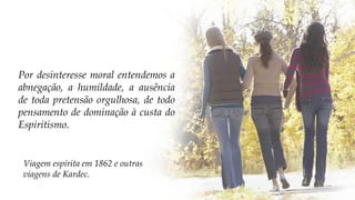 Por desinteresse moral entendemos a
abnegação, a humildade, a ausência
de toda pretensão orgulhosa, de todo
pensamento de dominação à custa do
Espiritismo.
Viagem espírita em 1862 e outras
viagens de Kardec.
 