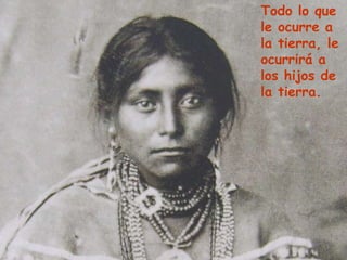 Todo lo que le ocurre a la tierra, le ocurrirá a los hijos de la tierra.  