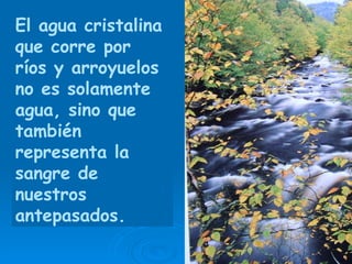 El agua cristalina que corre por ríos y arroyuelos no es solamente agua, sino que también representa la sangre de nuestros antepasados.  