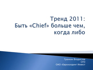 Тренд 2011: Быть «Chief» больше чем, когда либо Гранкин Владислав CFO  ОАО «ЕврохолдингИнвест 