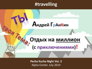 #travelling
Pecha Kucha Night Vol. 3
Alpha Center. July 2014
Андрей ГрАнКин
Отдых на миллион
(с приключениями)!
 