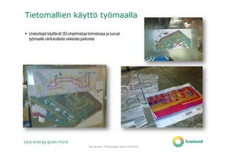 Tero Järvinen / TOKA-projekti, Saimia, 04.09.2014
Tietomallien käyttö työmaalla
Urakoitsijat käyttävät 3D-ohjelmistoja toimistossa ja tuovat
työmaalle väritulosteita vaikeista paikoista
 