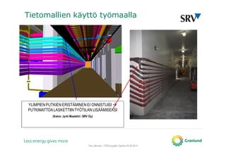 Tero Järvinen / TOKA-projekti, Saimia, 04.09.2014
Tietomallien käyttö työmaalla
YLIMPIEN PUTKIEN ERISTÄMINEN EI ONNISTUISI
PUTKIMATTOALASKETTIINTYÖTILAN LISÄÄMISEKSI
(Kalvo: Jyrki Maalahti / SRV Oy)
 