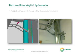 Tero Järvinen / TOKA-projekti, Saimia, 04.09.2014
Tietomallien käyttö työmaalla
Urakoitsijat todella katsovat mallia tarkkaan ja tekevät asennukset sen mukaisesti...
 