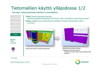 Tietomallien käyttö ylläpidossa 1/2
TATE-tietomallinnus, Tero Järvinen
Tavoitteet
Luonnos
Toteutus
Rakentaminen
Vastaanotto
Ylläpito
Ohjelmat
Solibri
simpleBIM
Tehtävä: Muutamia tiloja pitää peruskorjata.
Mitä teknisiä järjestelmiä saneerattaviin tiloihin kuuluu? Mikä on häiriölaajuus muiden tilojen toimintaan?
Ratkaisu: Käytetään apuna yhdistelmämallia; yhdistetään IV-koneiden palvelualuekaavio sekä IV-
suunnitelma
Avataan rakennuksen IV-koneiden palvelualuemalli Klikataan tilaa, joka aiotaan saneerata.
IV-järjestelmän palvelualue aktivoituu.
Tämäkin tieto voi olla jo riittävä, mutta jos halutaan tietää
enemmän...
IFC
”Case esitys”, esitetty tapa teknisesti mahdollinen, ei tuotantokäytössä
Katso myös: Sivu 2
 