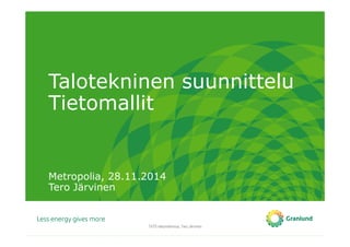 Talotekninen suunnittelu
Tietomallit
Metropolia, 28.11.2014
Tero Järvinen
TATE-tietomallinnus, Tero Järvinen
 