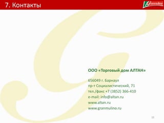 7. Контакты
10
ООО «Торговый дом АЛТАН»
656049 г. Барнаул
пр-т Социалистический, 71
тел./факс +7 (3852) 366-410
e-mail: info@altan.ru
www.altan.ru
www.granmulino.ru
 