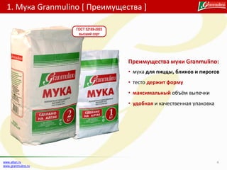 1. Мука Granmulino [ Преимущества ]
4www.altan.ru
www.granmulino.ru
ГОСТ 52189-2003
высший сорт
• мука для пиццы, блинов и пирогов
• тесто держит форму
• максимальный объём выпечки
• удобная и качественная упаковка
Преимущества муки Granmulino:
 