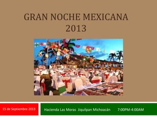 GRAN NOCHE MEXICANA
2013
15 de Septiembre 2013 Hacienda Las Moras Jiquilpan Michoacán 7:00PM-4:00AM
 