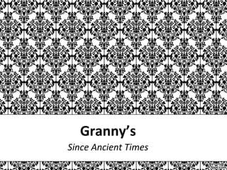 Granny’s
Since Ancient Times
 