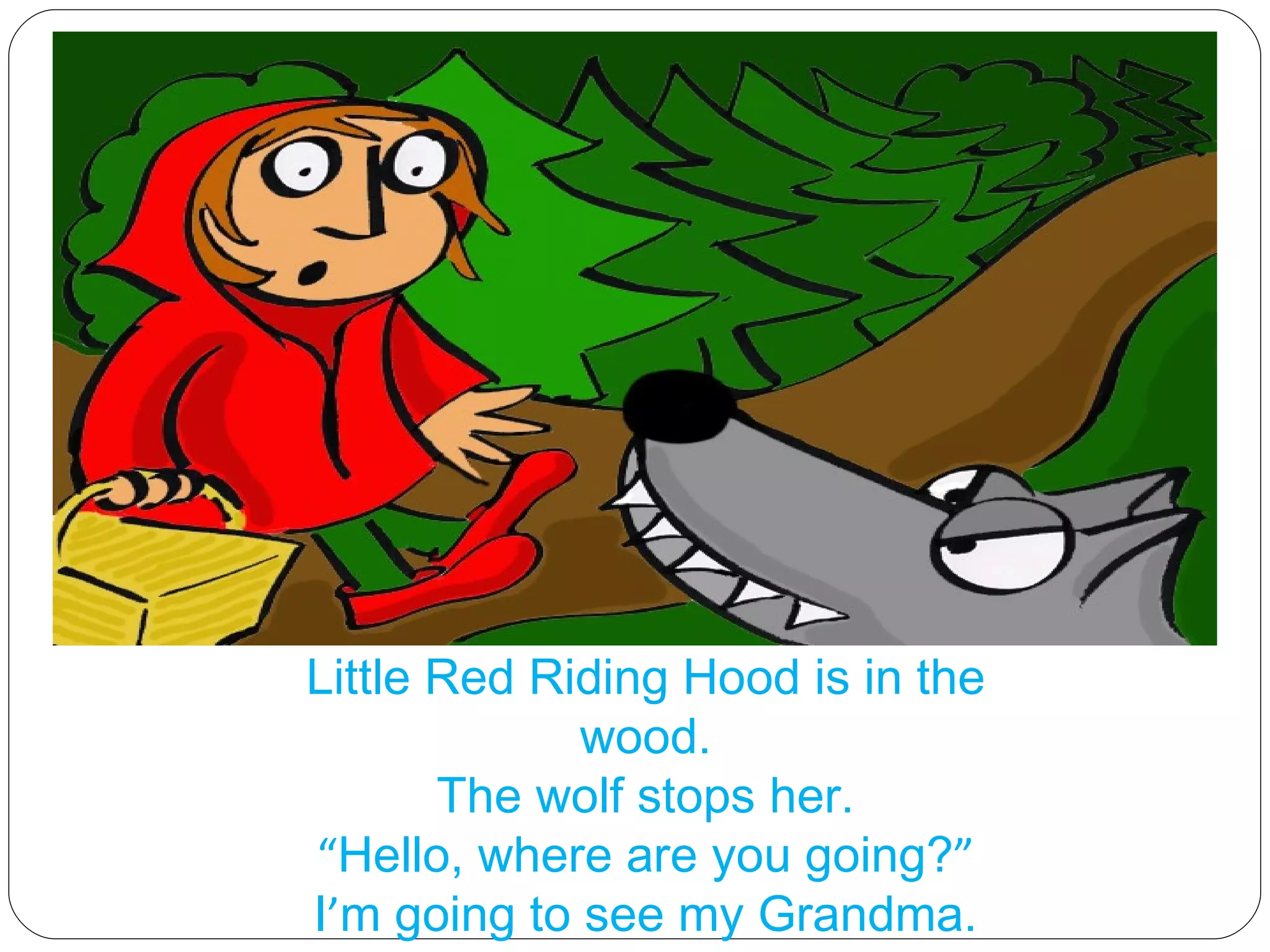 Little Red Riding Hood is in the wood. The wolf stops her. “ Hello, where are you going? ” I ’ m going to see my Grandma. 