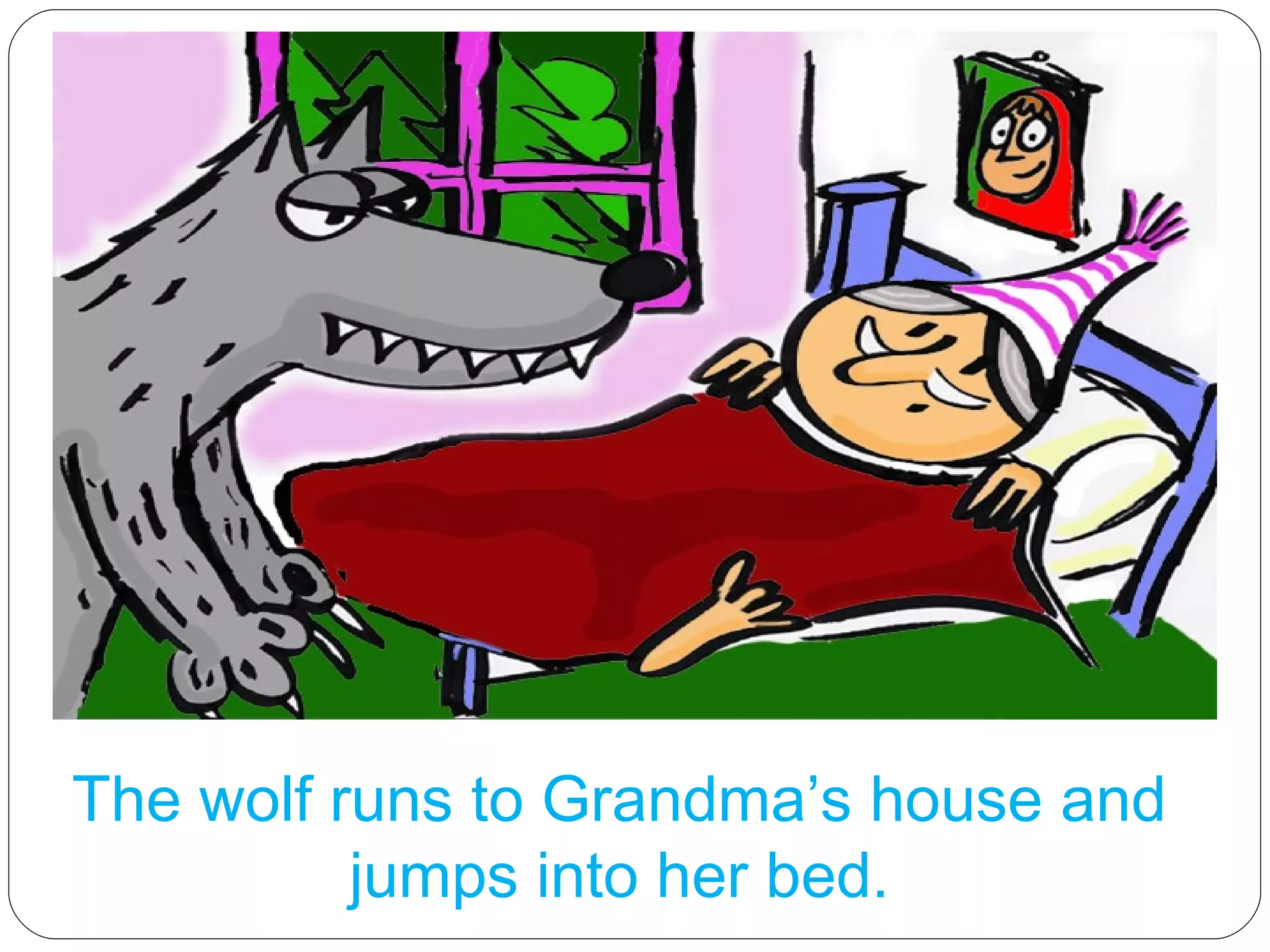 The wolf runs to Grandma’s house and jumps into her bed. 