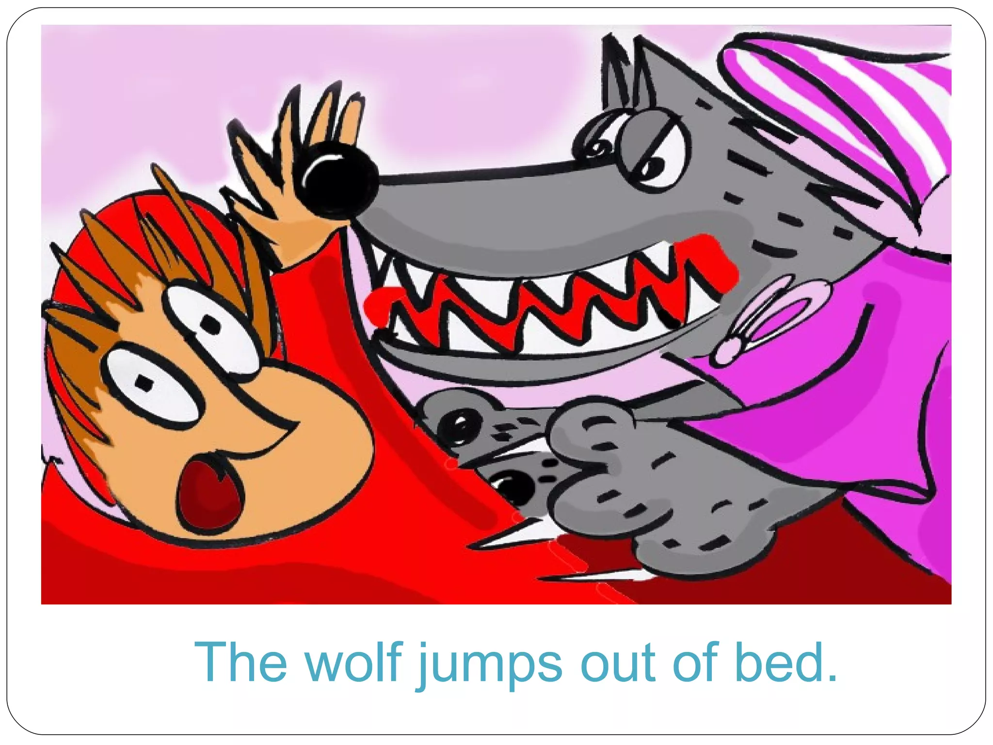The wolf jumps out of bed. 