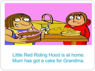 Little Red Riding Hood is at home. Mum has got a cake for Grandma.