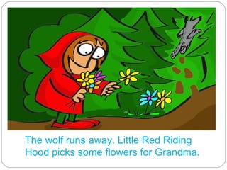 The wolf runs away. Little Red Riding Hood picks some flowers for Grandma.