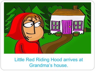 Little Red Riding Hood arrives at Grandma’s house.