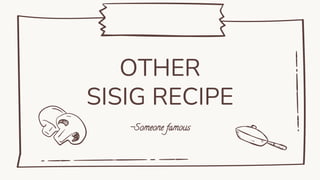 -Someone famous
OTHER
SISIG RECIPE
 