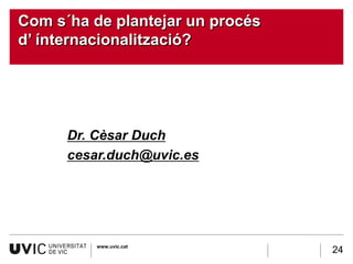 Com s´ha de plantejar un procés
d’ ínternacionalització?




      Dr. Cèsar Duch
      cesar.duch@uvic.es




          www.uvic.cat
                                  24
 