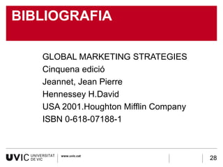 BIBLIOGRAFIA

   GLOBAL MARKETING STRATEGIES
   Cinquena edició
   Jeannet, Jean Pierre
   Hennessey H.David
   USA 2001.Houghton Mifflin Company
   ISBN 0-618-07188-1



       www.uvic.cat
                                       28
 