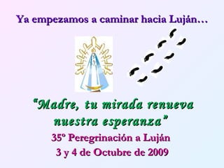 Ya empezamos a caminar hacia Luján… 35º Peregrinación a Luján  3 y 4 de Octubre de 2009 “ Madre, tu mirada renueva nuestra esperanza”   