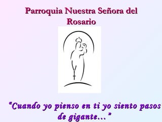 Parroquia Nuestra Señora del Rosario “ Cuando yo pienso en ti yo siento pasos  de gigante…” 