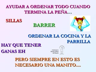 AYUDAR A ORDENAR TODO CUANDO TERMINA LA PEÑA … SILLAS   BARRER   ORDENAR LA COCINA Y LA PARRILLA   HAY QUE TENER GANAS EH   PERO   SIEMPRE EN ESTO ES NECESARIO UNA MANITO....   