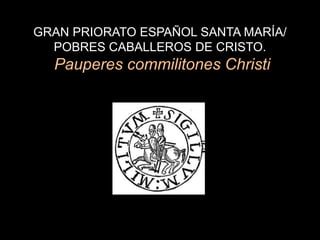 GRAN PRIORATO ESPAÑOL SANTA MARÍA/
  POBRES CABALLEROS DE CRISTO.
  Pauperes commilitones Christi
 