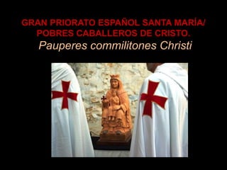 GRAN PRIORATO ESPAÑOL SANTA MARÍA/
  POBRES CABALLEROS DE CRISTO.
   Pauperes commilitones Christi
 