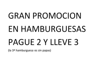 GRAN PROMOCION
EN HAMBURGUESAS
PAGUE 2 Y LLEVE 3
(la 3ª hamburguesa es sin papas)
 