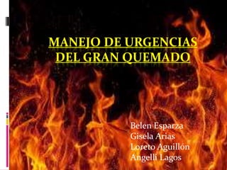 MANEJO DE URGENCIAS 
DEL GRAN QUEMADO 
Belen Esparza 
Gisela Arias 
Loreto Aguillón 
Angelli Lagos 
 