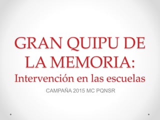 GRAN QUIPU DE
LA MEMORIA:
Intervención en las escuelas
CAMPAÑA 2015 MC PQNSR
 