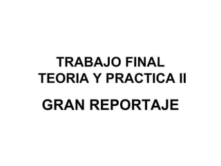 TRABAJO FINAL
TEORIA Y PRACTICA II

GRAN REPORTAJE
 