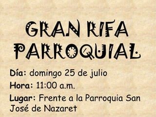GRAN RIFA PARROQUIAL Día:  domingo 25 de julio Hora:  11:00 a.m. Lugar:  Frente a la Parroquia San José de Nazaret 